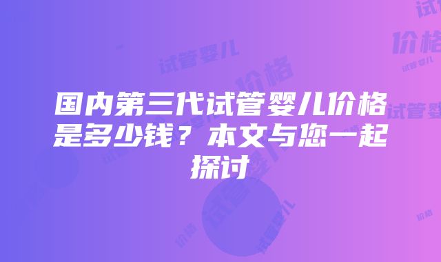 国内第三代试管婴儿价格是多少钱？本文与您一起探讨