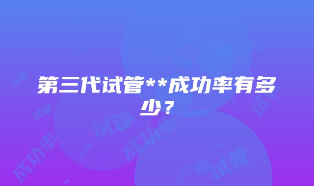 第三代试管**成功率有多少？