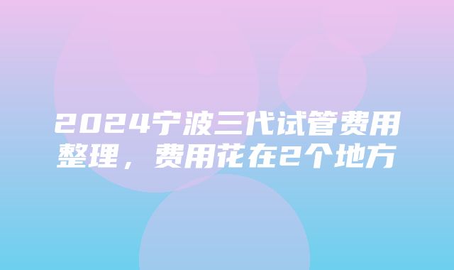 2024宁波三代试管费用整理，费用花在2个地方