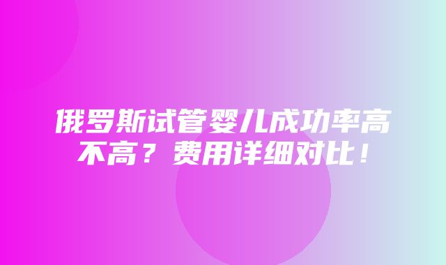 俄罗斯试管婴儿成功率高不高？费用详细对比！