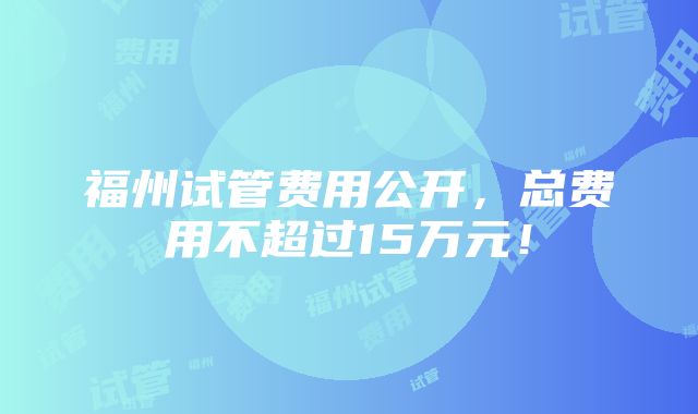 福州试管费用公开，总费用不超过15万元！