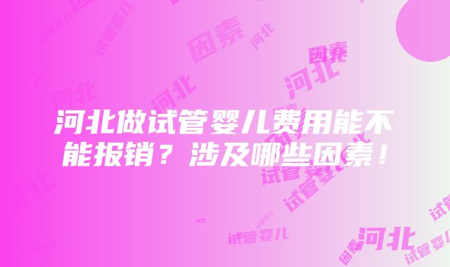 河北做试管婴儿费用能不能报销？涉及哪些因素！