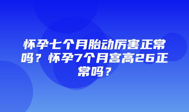 怀孕七个月胎动厉害正常吗？怀孕7个月宫高26正常吗？