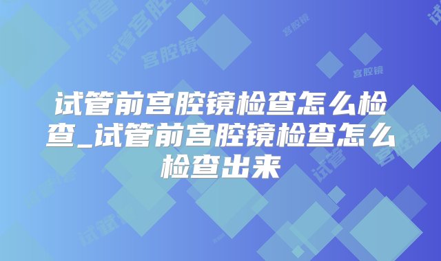 试管前宫腔镜检查怎么检查_试管前宫腔镜检查怎么检查出来