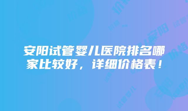 安阳试管婴儿医院排名哪家比较好，详细价格表！