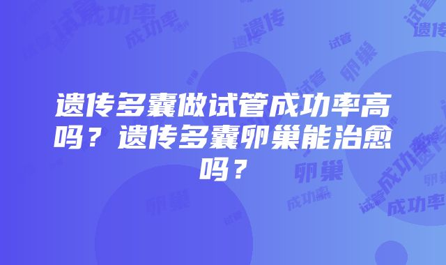 遗传多囊做试管成功率高吗？遗传多囊卵巢能治愈吗？