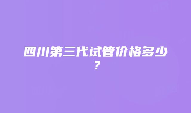 四川第三代试管价格多少？