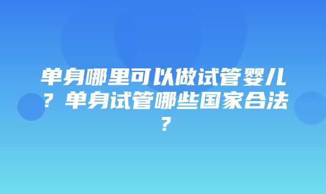 单身哪里可以做试管婴儿？单身试管哪些国家合法？