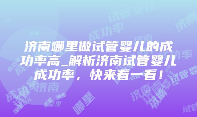 济南哪里做试管婴儿的成功率高_解析济南试管婴儿成功率，快来看一看！