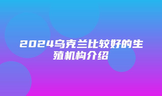 2024乌克兰比较好的生殖机构介绍