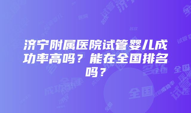 济宁附属医院试管婴儿成功率高吗？能在全国排名吗？