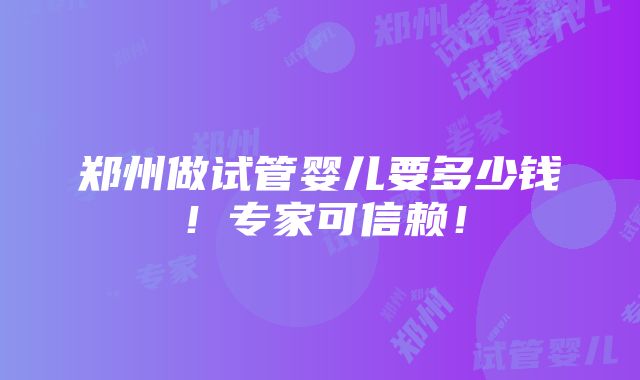 郑州做试管婴儿要多少钱！专家可信赖！