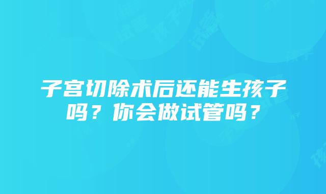 子宫切除术后还能生孩子吗？你会做试管吗？