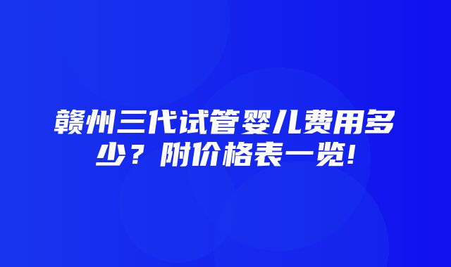 赣州三代试管婴儿费用多少？附价格表一览!