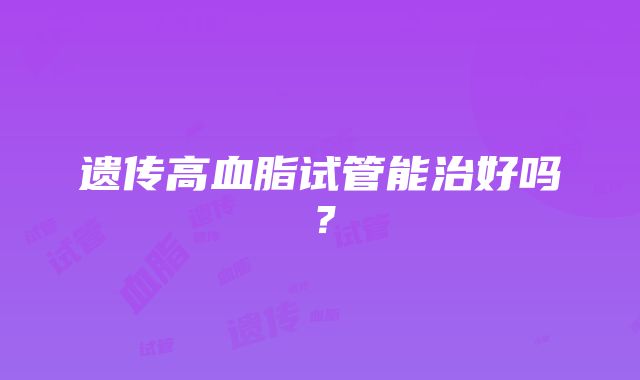 遗传高血脂试管能治好吗？