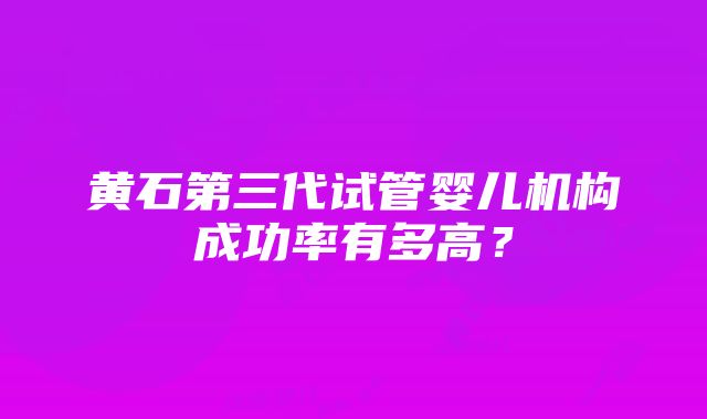 黄石第三代试管婴儿机构成功率有多高？