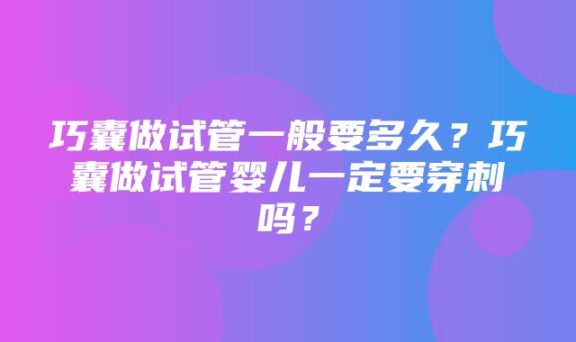 巧囊做试管一般要多久？巧囊做试管婴儿一定要穿刺吗？