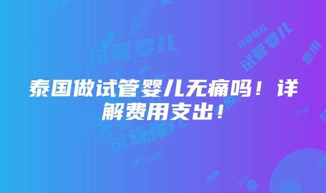 泰国做试管婴儿无痛吗！详解费用支出！