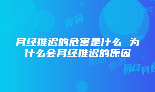 月经推迟的危害是什么 为什么会月经推迟的原因