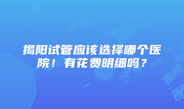 揭阳试管应该选择哪个医院！有花费明细吗？