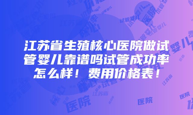 江苏省生殖核心医院做试管婴儿靠谱吗试管成功率怎么样！费用价格表！