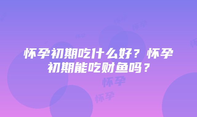 怀孕初期吃什么好？怀孕初期能吃财鱼吗？