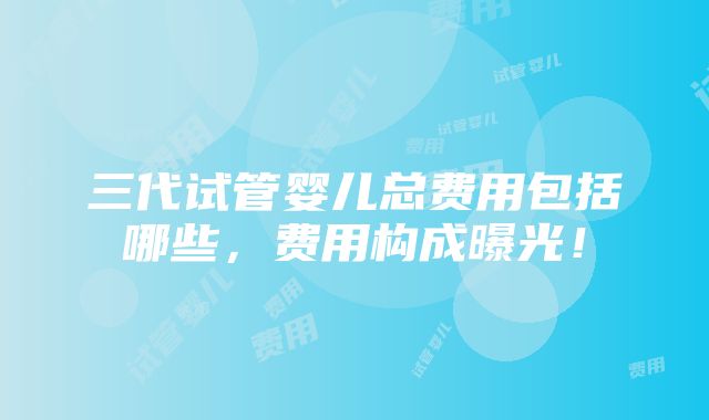 三代试管婴儿总费用包括哪些，费用构成曝光！