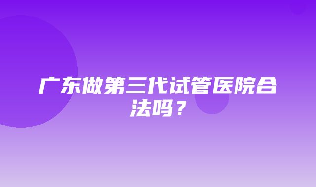 广东做第三代试管医院合法吗？