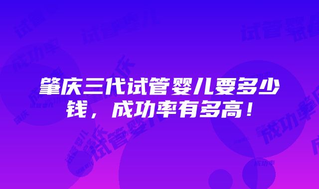 肇庆三代试管婴儿要多少钱，成功率有多高！