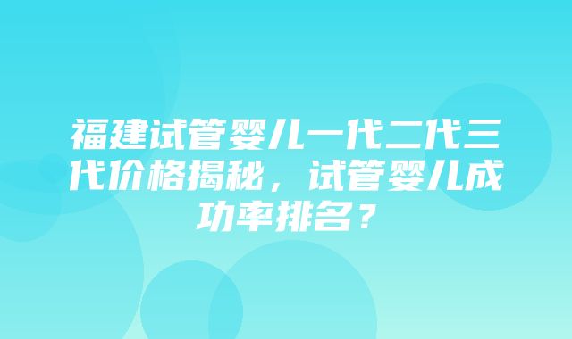 福建试管婴儿一代二代三代价格揭秘，试管婴儿成功率排名？