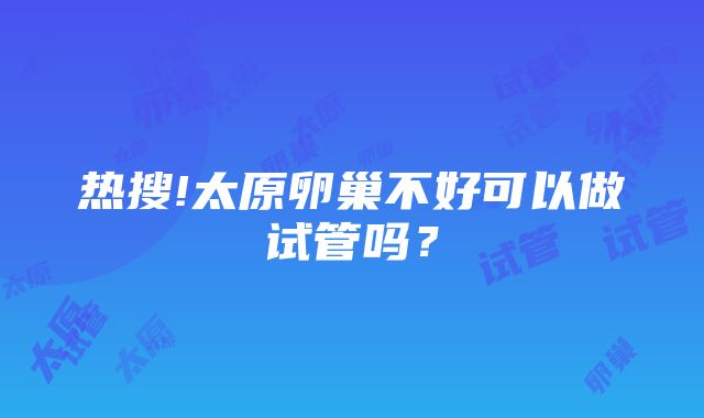 热搜!太原卵巢不好可以做试管吗？