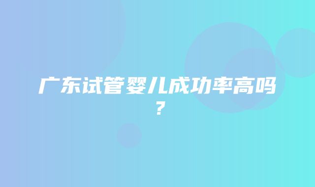 广东试管婴儿成功率高吗？