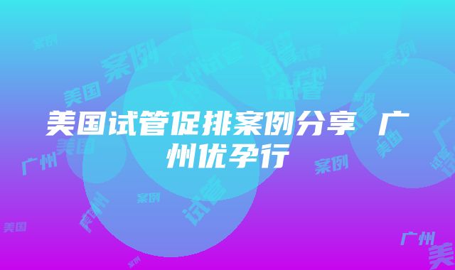 美国试管促排案例分享 广州优孕行