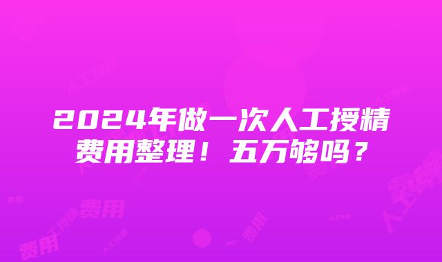 2024年做一次人工授精费用整理！五万够吗？