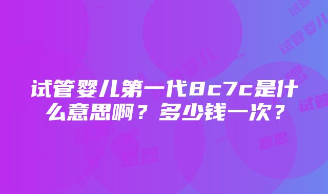 试管婴儿第一代8c7c是什么意思啊？多少钱一次？