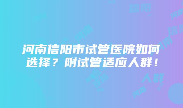 河南信阳市试管医院如何选择？附试管适应人群！