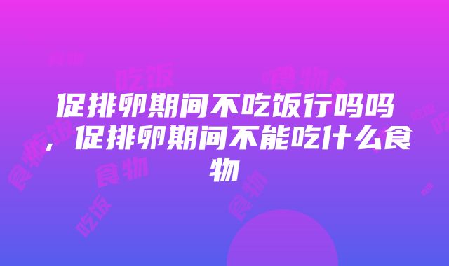 促排卵期间不吃饭行吗吗，促排卵期间不能吃什么食物