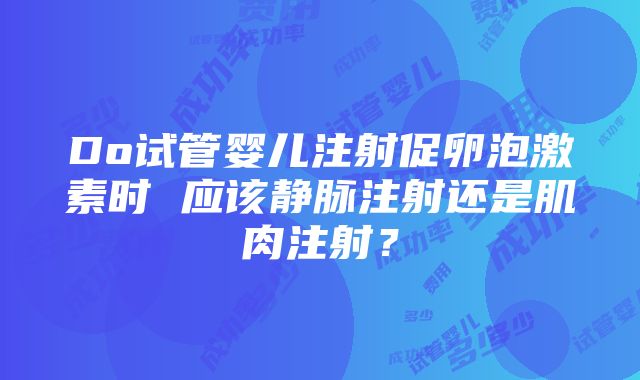 Do试管婴儿注射促卵泡激素时 应该静脉注射还是肌肉注射？