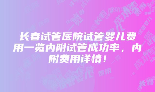 长春试管医院试管婴儿费用一览内附试管成功率，内附费用详情！