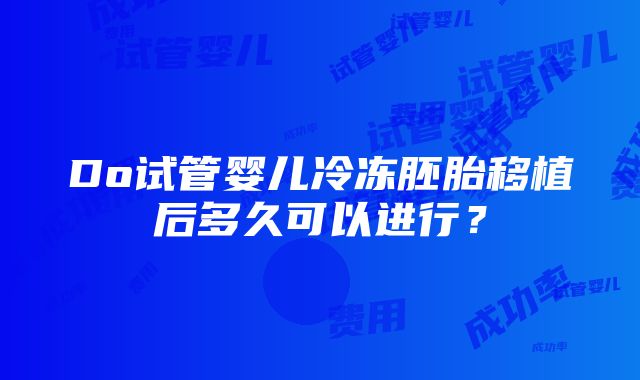 Do试管婴儿冷冻胚胎移植后多久可以进行？