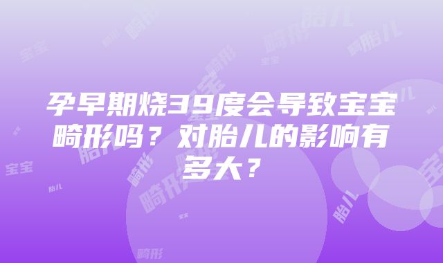 孕早期烧39度会导致宝宝畸形吗？对胎儿的影响有多大？