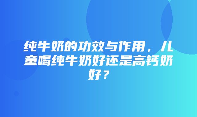 纯牛奶的功效与作用，儿童喝纯牛奶好还是高钙奶好？