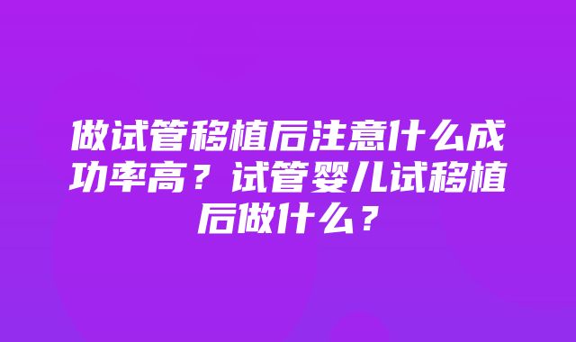 做试管移植后注意什么成功率高？试管婴儿试移植后做什么？