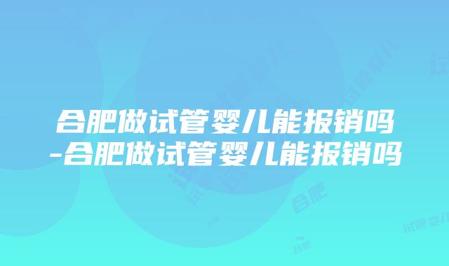 合肥做试管婴儿能报销吗-合肥做试管婴儿能报销吗