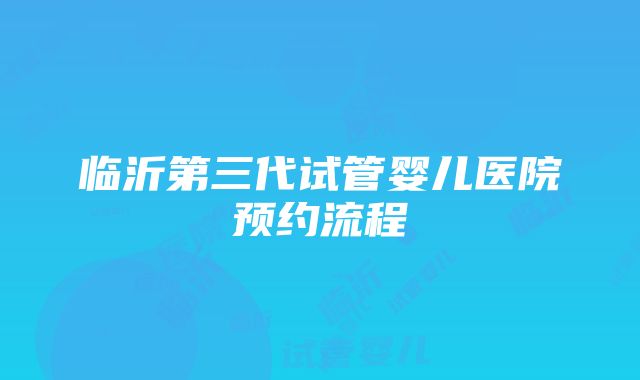 临沂第三代试管婴儿医院预约流程