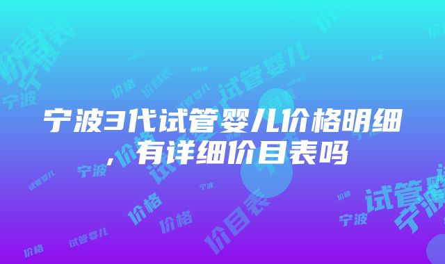 宁波3代试管婴儿价格明细，有详细价目表吗