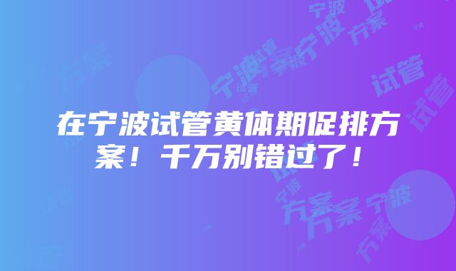 在宁波试管黄体期促排方案！千万别错过了！