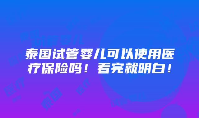 泰国试管婴儿可以使用医疗保险吗！看完就明白！