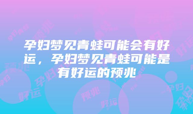 孕妇梦见青蛙可能会有好运，孕妇梦见青蛙可能是有好运的预兆