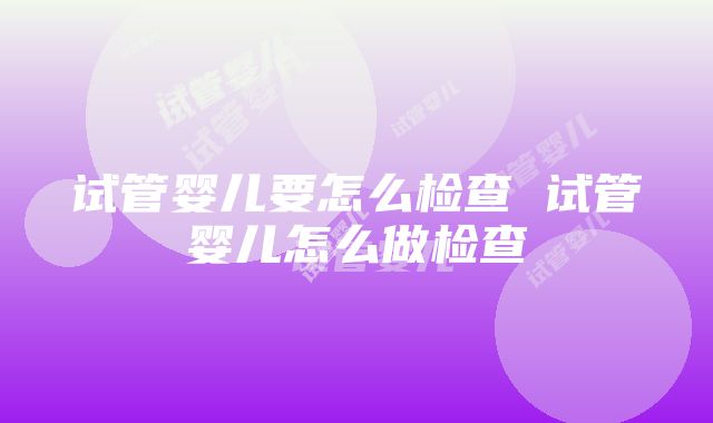 试管婴儿要怎么检查 试管婴儿怎么做检查